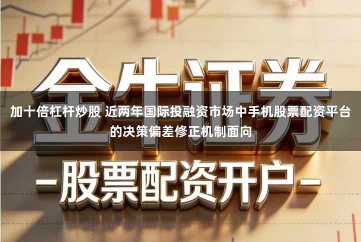 加十倍杠杆炒股 近两年国际投融资市场中手机股票配资平台的决策偏差修正机制面向