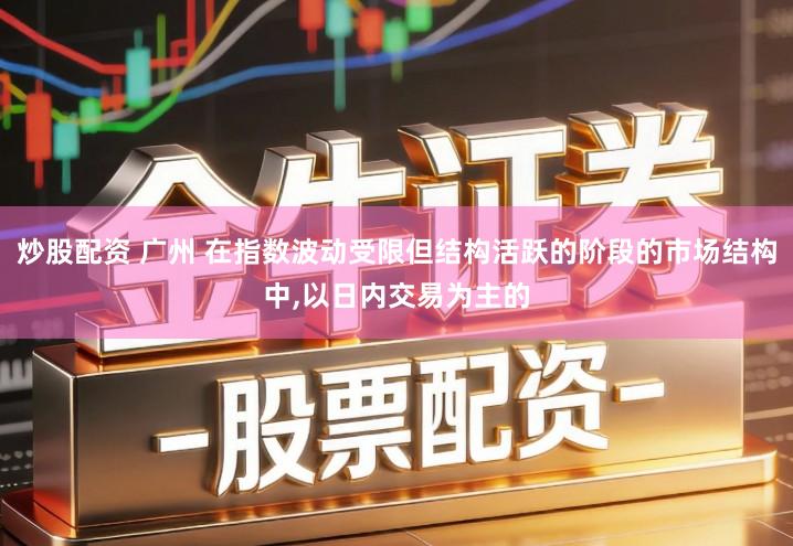 炒股配资 广州 在指数波动受限但结构活跃的阶段的市场结构中,以日内交易为主的