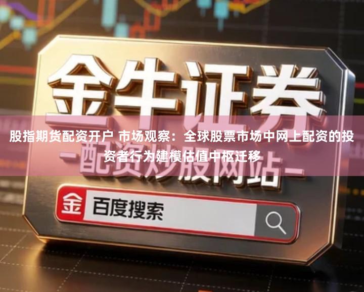 股指期货配资开户 市场观察：全球股票市场中网上配资的投资者行为建模估值中枢迁移