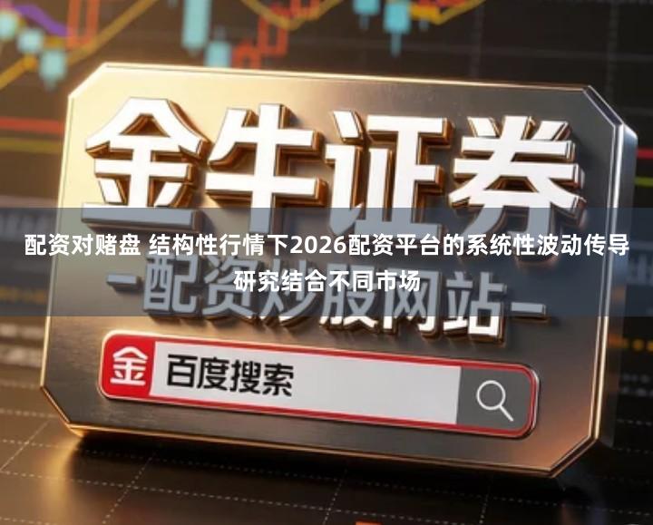 配资对赌盘 结构性行情下2026配资平台的系统性波动传导研究结合不同市场