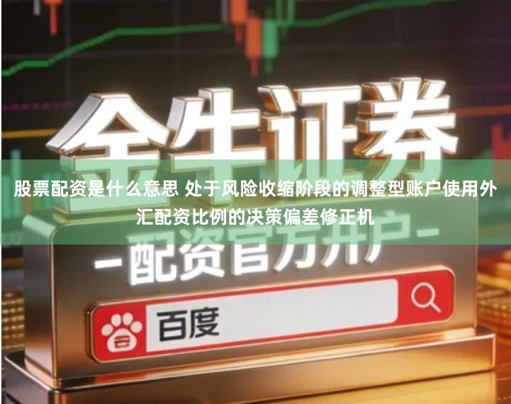 股票配资是什么意思 处于风险收缩阶段的调整型账户使用外汇配资比例的决策偏差修正机