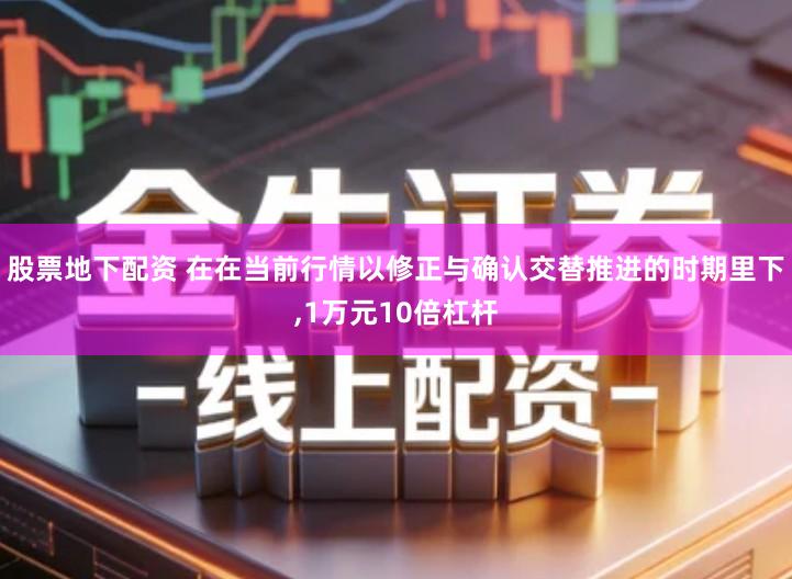 股票地下配资 在在当前行情以修正与确认交替推进的时期里下,1万元10倍杠杆