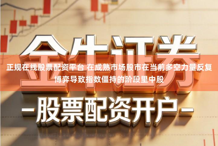 正规在线股票配资平台 在成熟市场股市在当前多空力量反复博弈导致指数僵持的阶段里中股