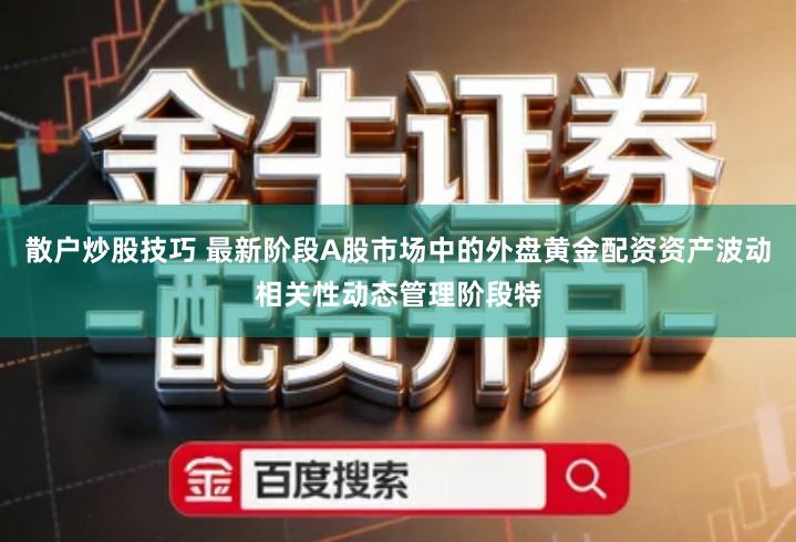 散户炒股技巧 最新阶段A股市场中的外盘黄金配资资产波动相关性动态管理阶段特