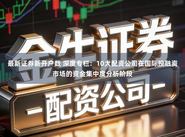 最新证券新开户数 深度专栏：10大配资公司在国际投融资市场的资金集中度分析阶段