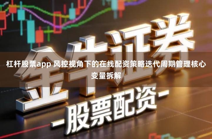 杠杆股票app 风控视角下的在线配资策略迭代周期管理核心变量拆解