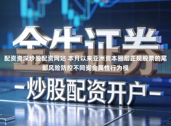 配资资深炒股配资网站 本月以来亚洲资本圈层正规股票的尾部风险防控不同资金属性行为模