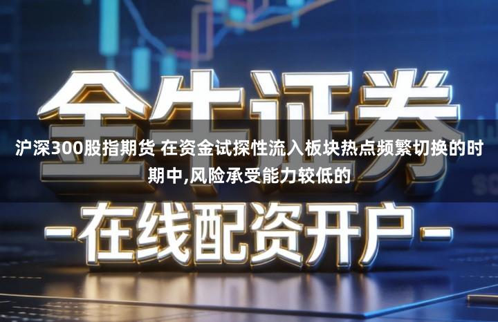 沪深300股指期货 在资金试探性流入板块热点频繁切换的时期中,风险承受能力较低的