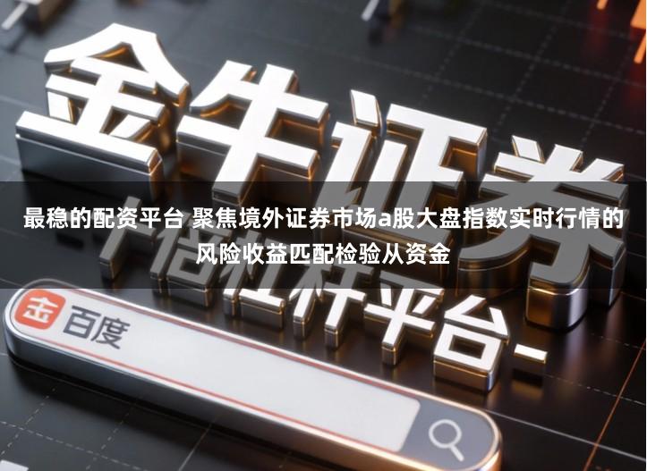最稳的配资平台 聚焦境外证券市场a股大盘指数实时行情的风险收益匹配检验从资金