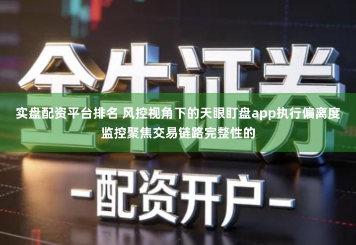 实盘配资平台排名 风控视角下的天眼盯盘app执行偏离度监控聚焦交易链路完整性的