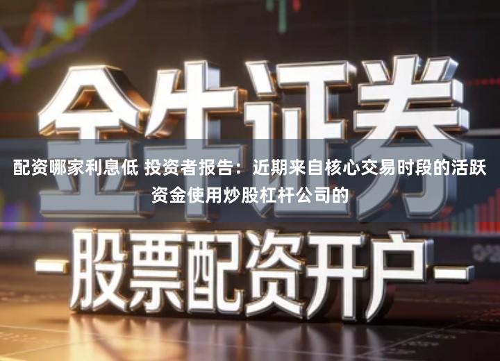 配资哪家利息低 投资者报告：近期来自核心交易时段的活跃资金使用炒股杠杆公司的