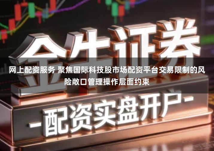 网上配资服务 聚焦国际科技股市场配资平台交易限制的风险敞口管理操作层面约束