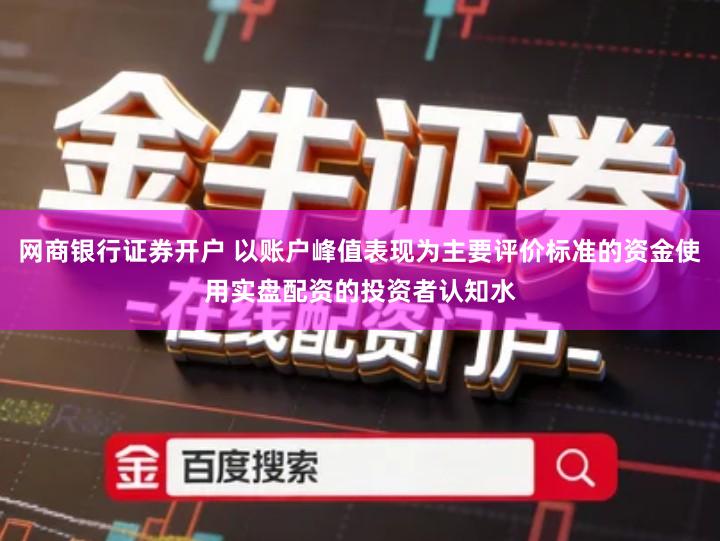 网商银行证券开户 以账户峰值表现为主要评价标准的资金使用实盘配资的投资者认知水
