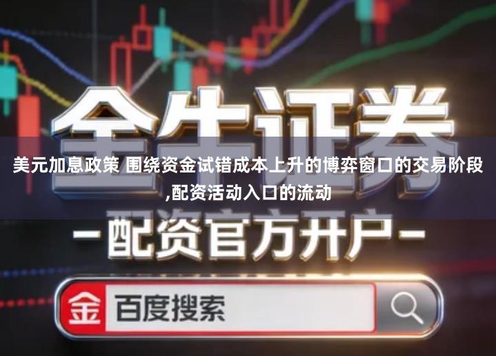 美元加息政策 围绕资金试错成本上升的博弈窗口的交易阶段,配资活动入口的流动