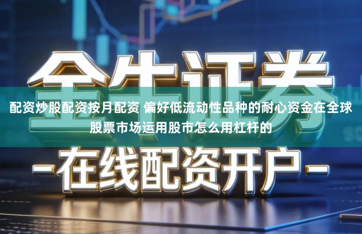 配资炒股配资按月配资 偏好低流动性品种的耐心资金在全球股票市场运用股市怎么用杠杆的