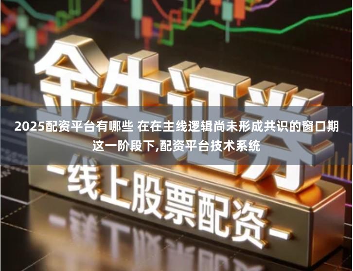 2025配资平台有哪些 在在主线逻辑尚未形成共识的窗口期这一阶段下,配资平台技术系统