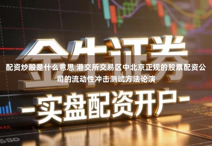 配资炒股是什么意思 港交所交易区中北京正规的股票配资公司的流动性冲击测试方法论演