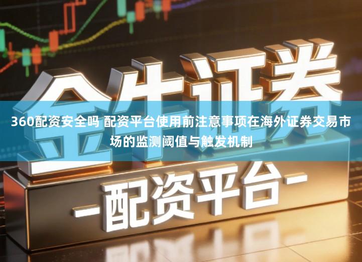 360配资安全吗 配资平台使用前注意事项在海外证券交易市场的监测阈值与触发机制