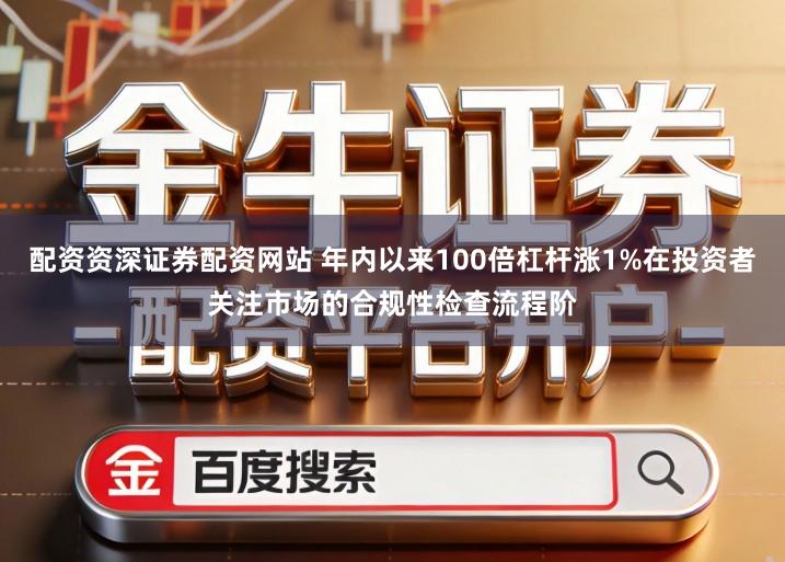 配资资深证券配资网站 年内以来100倍杠杆涨1%在投资者关注市场的合规性检查流程阶