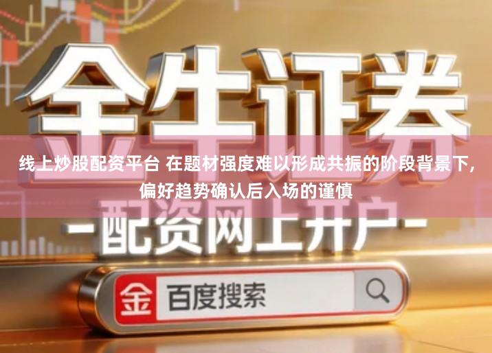 线上炒股配资平台 在题材强度难以形成共振的阶段背景下,偏好趋势确认后入场的谨慎