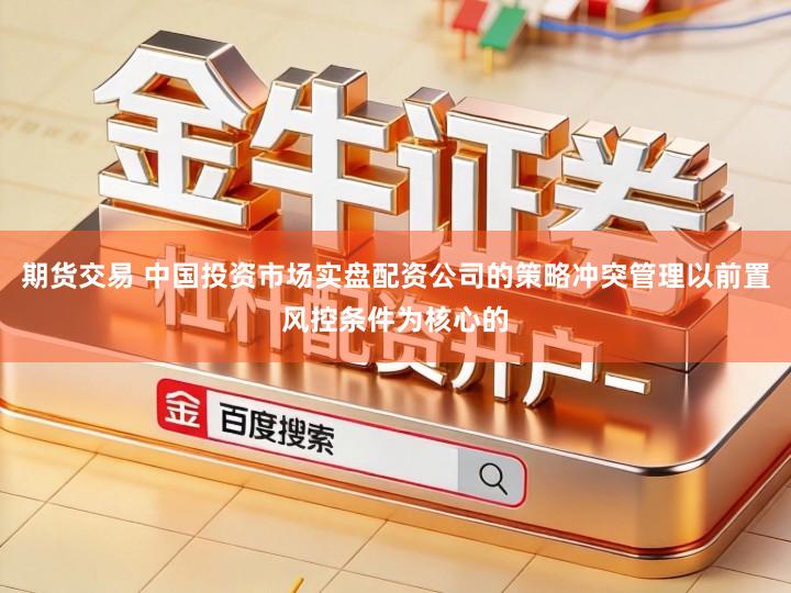 期货交易 中国投资市场实盘配资公司的策略冲突管理以前置风控条件为核心的