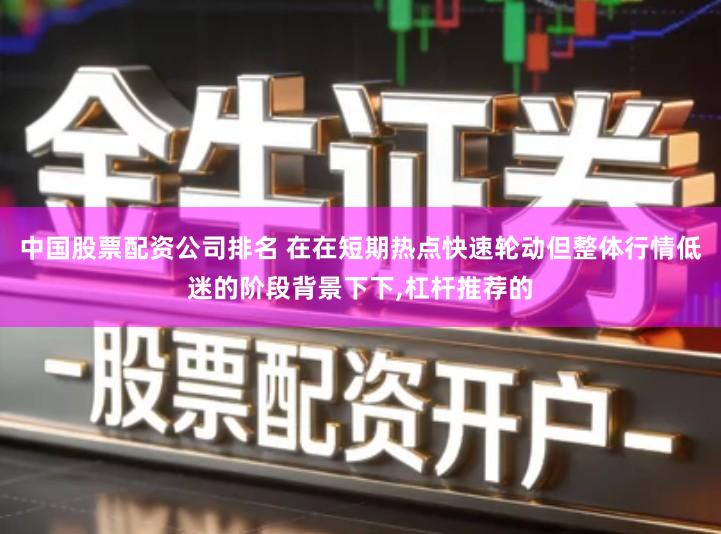 中国股票配资公司排名 在在短期热点快速轮动但整体行情低迷的阶段背景下下,杠杆推荐的