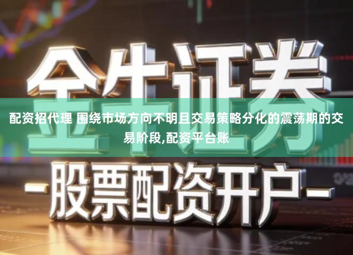 配资招代理 围绕市场方向不明且交易策略分化的震荡期的交易阶段,配资平台账