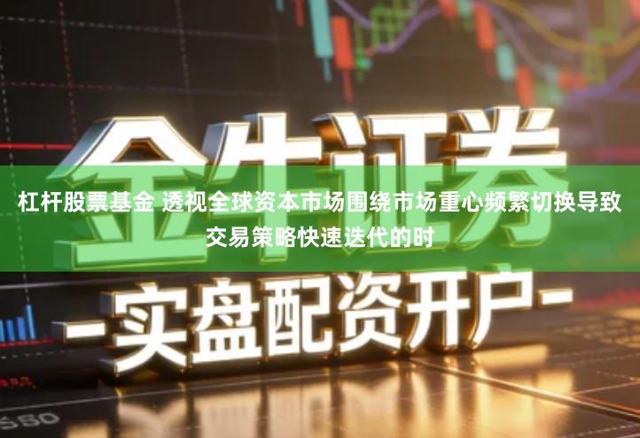 杠杆股票基金 透视全球资本市场围绕市场重心频繁切换导致交易策略快速迭代的时