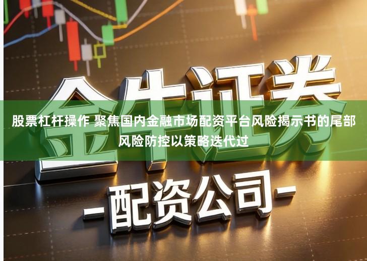 股票杠杆操作 聚焦国内金融市场配资平台风险揭示书的尾部风险防控以策略迭代过