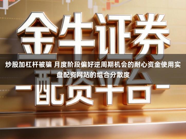 炒股加杠杆被骗 月度阶段偏好逆周期机会的耐心资金使用实盘配资网站的组合分散度