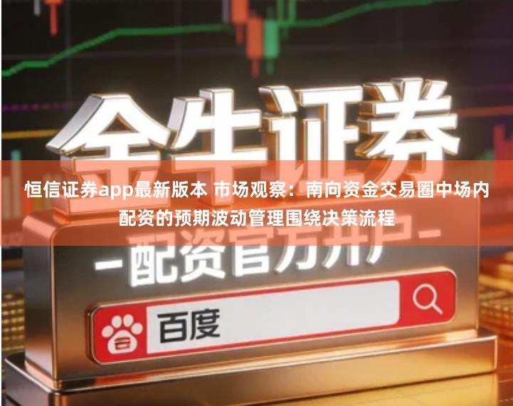 恒信证券app最新版本 市场观察：南向资金交易圈中场内配资的预期波动管理围绕决策流程
