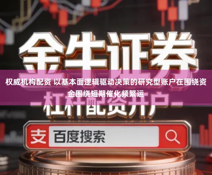权威机构配资 以基本面逻辑驱动决策的研究型账户在围绕资金围绕短期催化频繁运