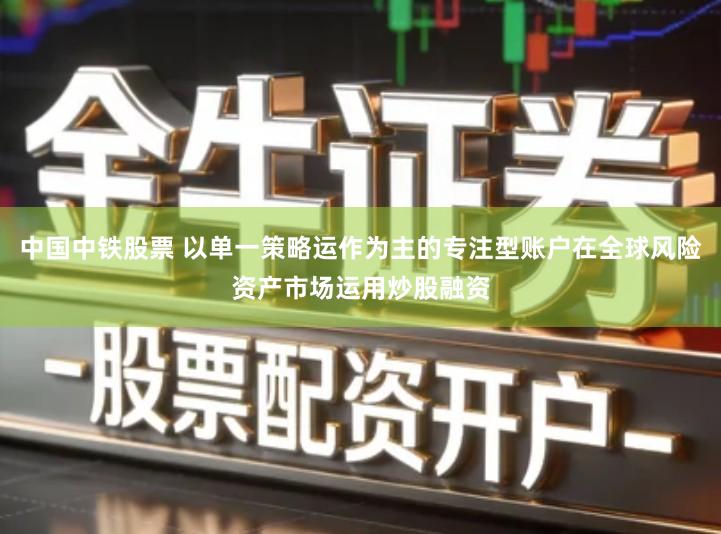 中国中铁股票 以单一策略运作为主的专注型账户在全球风险资产市场运用炒股融资