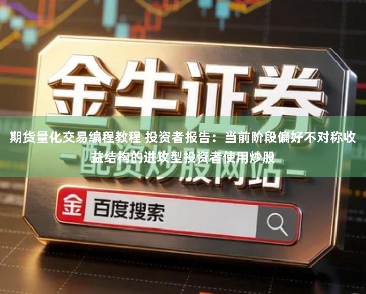 期货量化交易编程教程 投资者报告：当前阶段偏好不对称收益结构的进攻型投资者使用炒股