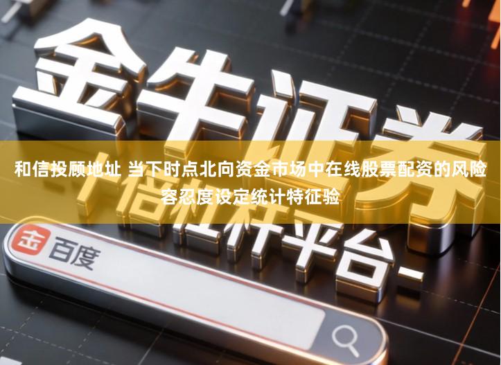 和信投顾地址 当下时点北向资金市场中在线股票配资的风险容忍度设定统计特征验