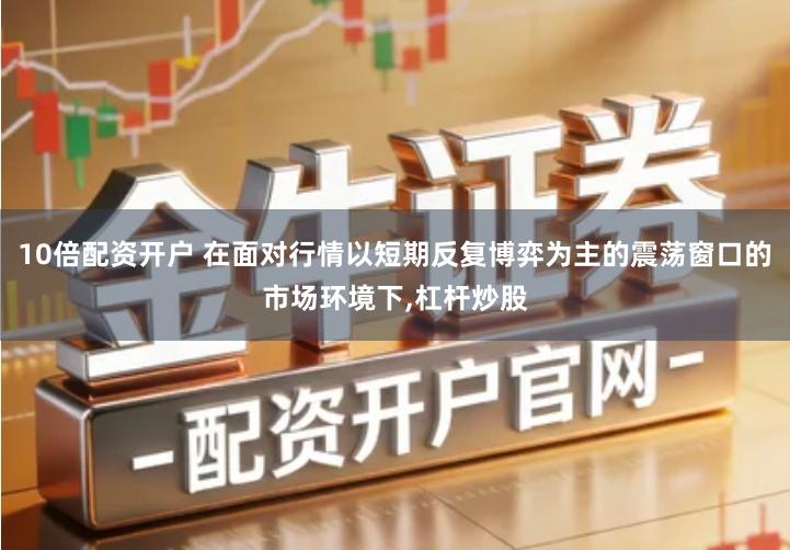 10倍配资开户 在面对行情以短期反复博弈为主的震荡窗口的市场环境下,杠杆炒股
