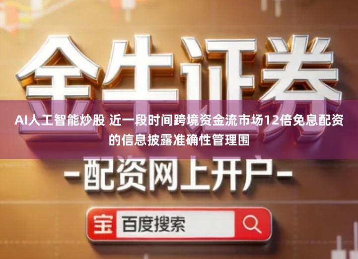 AI人工智能炒股 近一段时间跨境资金流市场12倍免息配资的信息披露准确性管理围