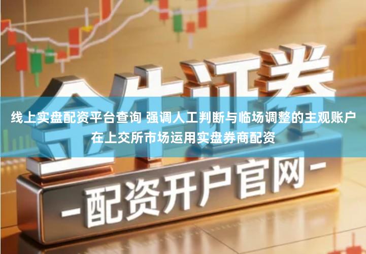 线上实盘配资平台查询 强调人工判断与临场调整的主观账户在上交所市场运用实盘券商配资