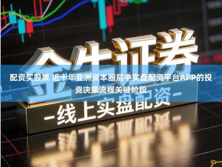 配资买股票 近十年亚洲资本圈层中实盘配资平台APP的投资决策流程关键阶段