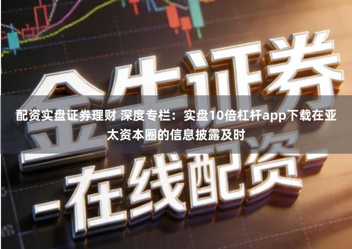 配资实盘证券理财 深度专栏：实盘10倍杠杆app下载在亚太资本圈的信息披露及时