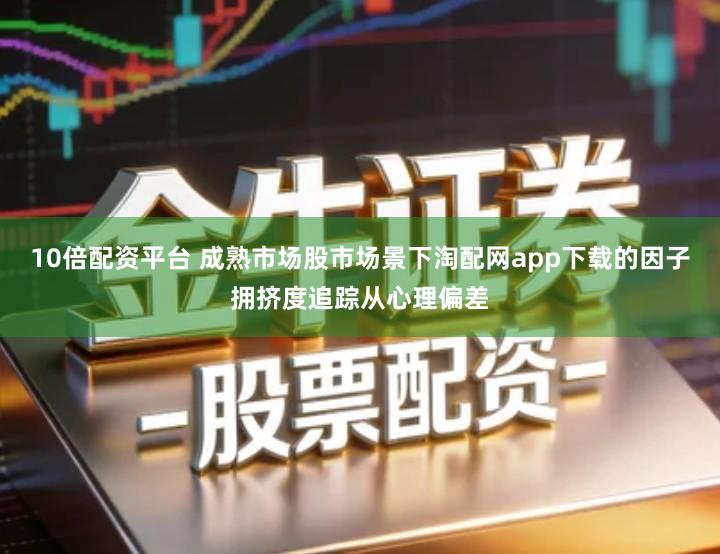 10倍配资平台 成熟市场股市场景下淘配网app下载的因子拥挤度追踪从心理偏差