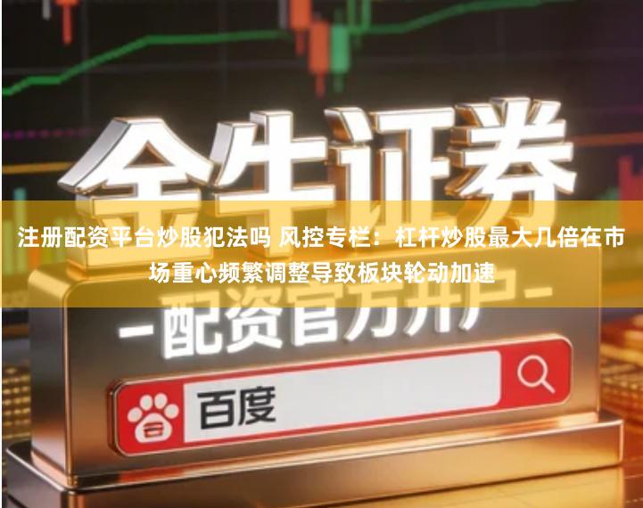 注册配资平台炒股犯法吗 风控专栏：杠杆炒股最大几倍在市场重心频繁调整导致板块轮动加速