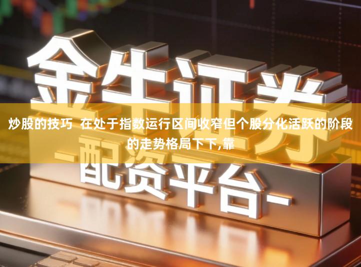 炒股的技巧  在处于指数运行区间收窄但个股分化活跃的阶段的走势格局下下,靠