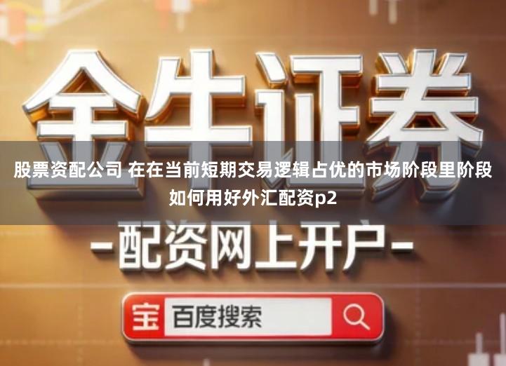 股票资配公司 在在当前短期交易逻辑占优的市场阶段里阶段如何用好外汇配资p2