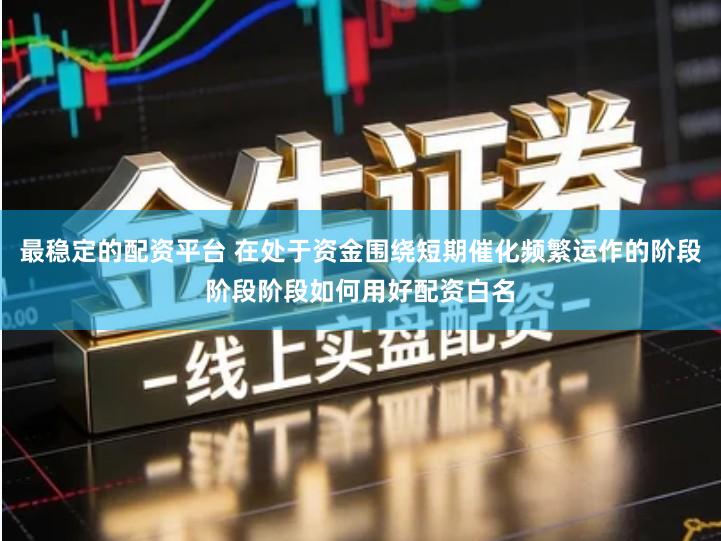 最稳定的配资平台 在处于资金围绕短期催化频繁运作的阶段阶段阶段如何用好配资白名