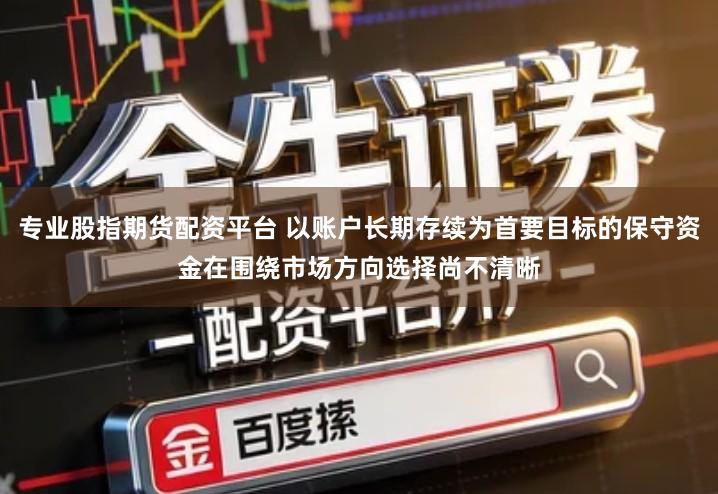 专业股指期货配资平台 以账户长期存续为首要目标的保守资金在围绕市场方向选择尚不清晰