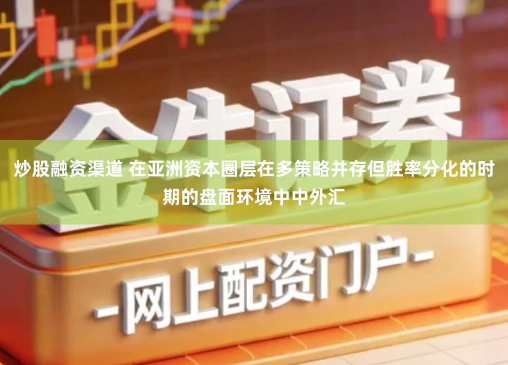 炒股融资渠道 在亚洲资本圈层在多策略并存但胜率分化的时期的盘面环境中中外汇