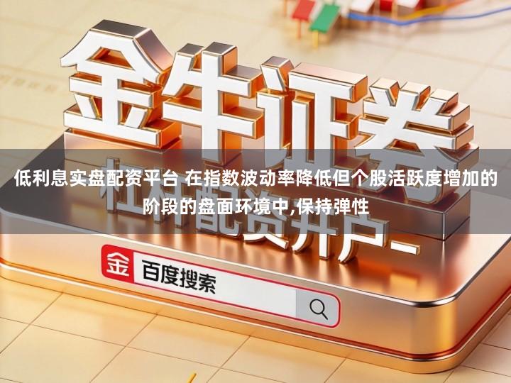 低利息实盘配资平台 在指数波动率降低但个股活跃度增加的阶段的盘面环境中,保持弹性