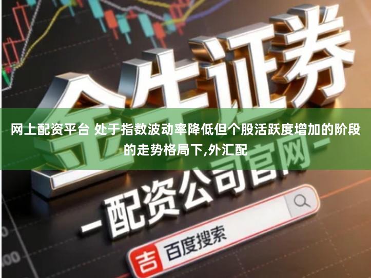网上配资平台 处于指数波动率降低但个股活跃度增加的阶段的走势格局下,外汇配