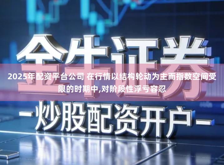 2025年配资平台公司 在行情以结构轮动为主而指数空间受限的时期中,对阶段性浮亏容忍
